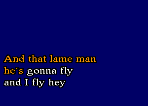 And that lame man
he's gonna fly
and I fly hey