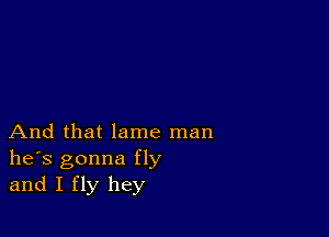 And that lame man
he's gonna fly
and I fly hey