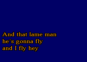 And that lame man
he's gonna fly
and I fly hey