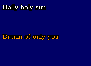 Holly holy sun

Dream of only you