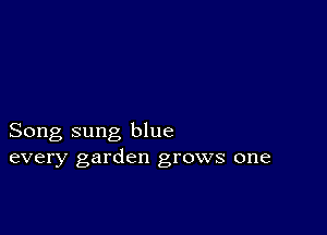 Song sung blue
every garden grows one