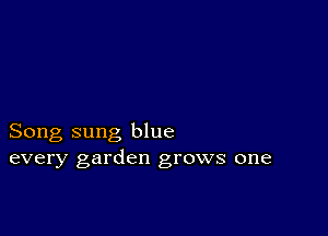 Song sung blue
every garden grows one