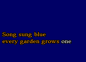 Song sung blue
every garden grows one