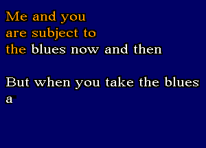 Me and you
are subject to
the blues now and then

But when you take the blues
a