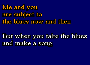 Me and you
are subject to
the blues now and then

But when you take the blues
and make a song