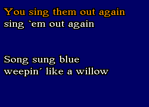 You Sing them out again
sing rem out again

Song sung blue
weepin' like a willow