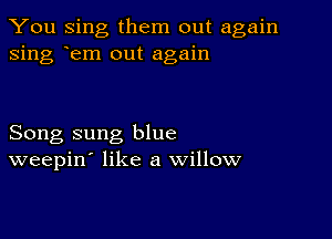 You Sing them out again
sing rem out again

Song sung blue
weepin' like a willow