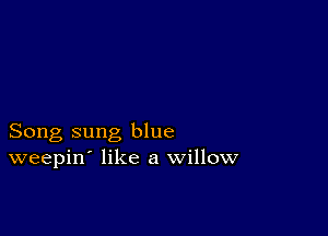 Song sung blue
weepin' like a willow