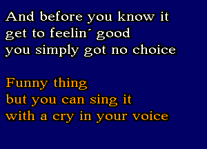 And before you know it
get to feelin' good
you Simply got no choice

Funny thing
but you can sing it
With a cry in your voice