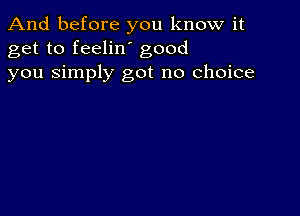 And before you know it
get to feelin' good
you Simply got no choice