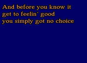 And before you know it
get to feelin' good
you Simply got no choice