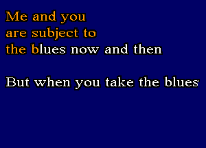 Me and you
are subject to
the blues now and then

But when you take the blues