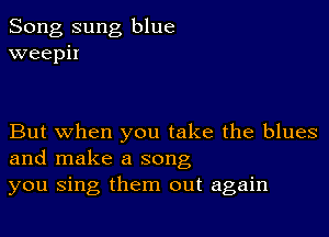 Song sung blue
weepir

But when you take the blues
and make a song
you sing them out again