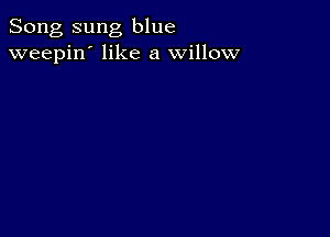 Song sung blue
weepin' like a willow