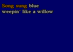 Song sung blue
weepin' like a willow