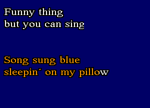 Funny thing
but you can Sing

Song sung blue
sleepin' on my pillow