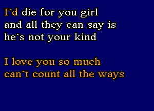 I'd die for you girl
and all they can say is
he's not your kind

I love you so much
can't count all the ways