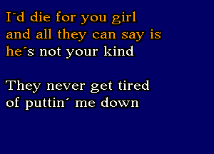 I'd die for you girl
and all they can say is
he's not your kind

They never get tired
of puttin' me down