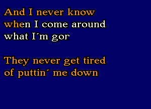 And I never know
when I come around
what I'm gor

They never get tired
of puttin' me down