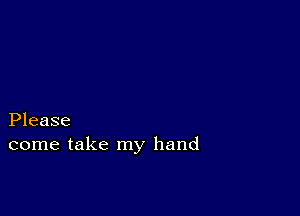 Please
come take my hand