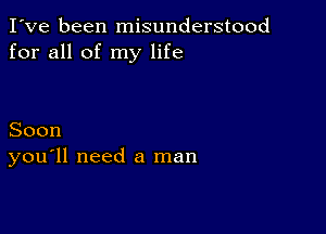 I've been misunderstood
for all of my life

Soon
you'll need a man