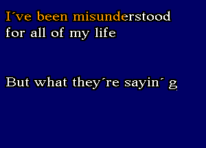 I've been misunderstood
for all of my life

But what they're sayin' g