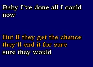 Baby I've done all I could
now

But if they get the chance
they'll end it for sure
sure they would