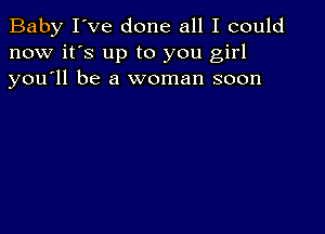 Baby I've done all I could
now it's up to you girl
you'll be a woman soon