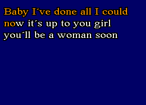 Baby I've done all I could
now it's up to you girl
you'll be a woman soon