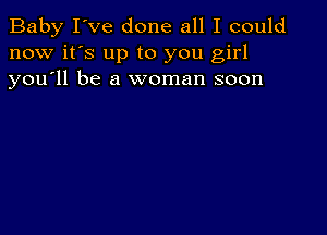 Baby I've done all I could
now it's up to you girl
you'll be a woman soon