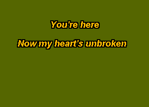 You 're here

Nowmy heart's unbroken