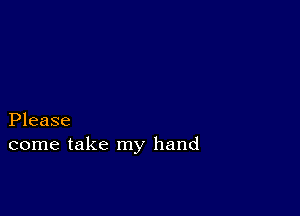 Please
come take my hand