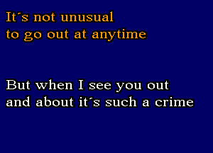 It's not unusual
to go out at anytime

But when I see you out
and about it's such a crime