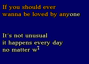 If you should ever
wanna be loved by anyone

IFS not unusual
it happens every day
no matter Wt