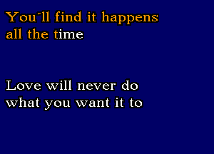 You'll find it happens
all the time

Love will never do
What you want it to