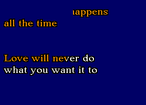 lappens

all the time

LovexNHlneverdo
What you want it to