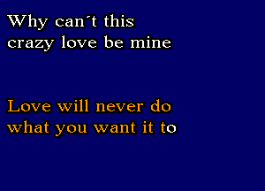 TWhy can't this
crazy love be mine

Love will never do
What you want it to