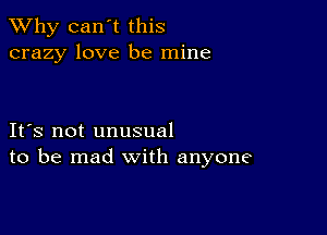 TWhy can't this
crazy love be mine

IFS not unusual
to be mad with anyone