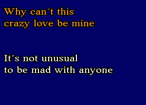 TWhy can't this
crazy love be mine

IFS not unusual
to be mad with anyone