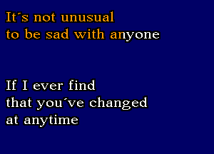 It's not unusual
to be sad with anyone

If I ever find
that you've changed
at anytime