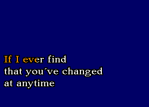 If I ever find

that you've changed
at anytime