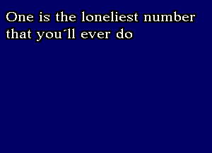 One is the loneliest number
that you'll ever do