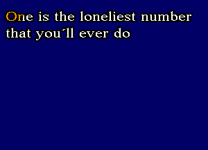 One is the loneliest number
that you'll ever do