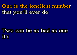 One is the loneliest number
that you'll ever do

Two can be as bad as one
it s