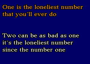 One is the loneliest number
that you'll ever do

Two can be as bad as one
it's the loneliest number
since the number one