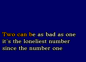 Two can be as bad as one
its the loneliest number
since the number one