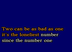 Two can be as bad as one
its the loneliest number
since the number one