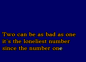 Two can be as bad as one
its the loneliest number
since the number one