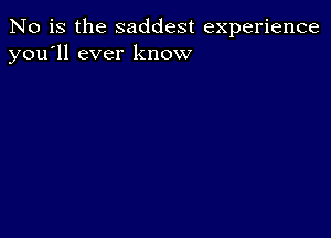 No is the saddest experience
you'll ever know