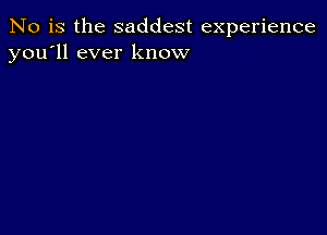 No is the saddest experience
you'll ever know